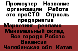 Промоутер › Название организации ­ Работа-это проСТО › Отрасль предприятия ­ Маркетинг, реклама, PR › Минимальный оклад ­ 1 - Все города Работа » Вакансии   . Челябинская обл.,Катав-Ивановск г.